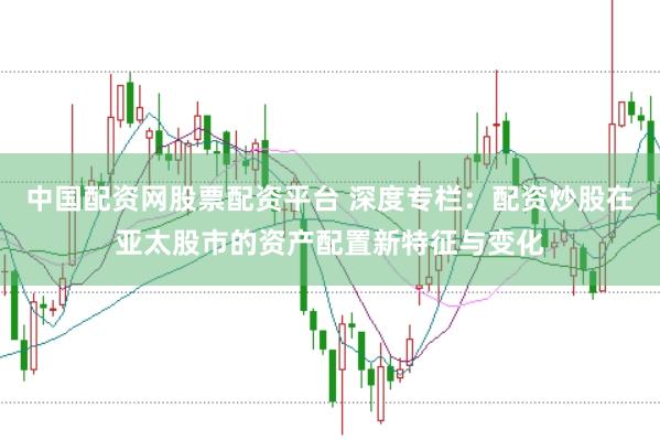 中国配资网股票配资平台 深度专栏：配资炒股在亚太股市的资产配置新特征与变化