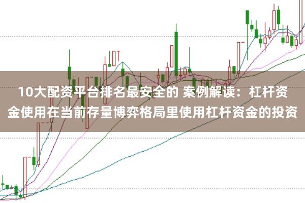 10大配资平台排名最安全的 案例解读:杠杆资金使用在当前存量博弈格局里使用杠杆资金的投资