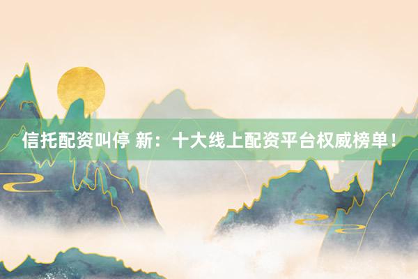 信托配资叫停 新：十大线上配资平台权威榜单！