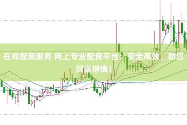 在线配资服务 网上专业配资平台：安全高效，助您财富增值！