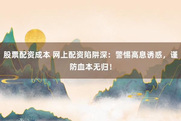 股票配资成本 网上配资陷阱深：警惕高息诱惑，谨防血本无归！