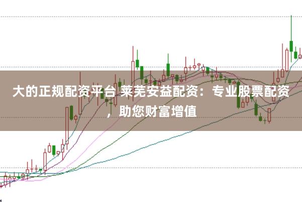 大的正规配资平台 莱芜安益配资：专业股票配资，助您财富增值