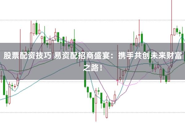 股票配资技巧 易资配招商盛宴：携手共创未来财富之路！