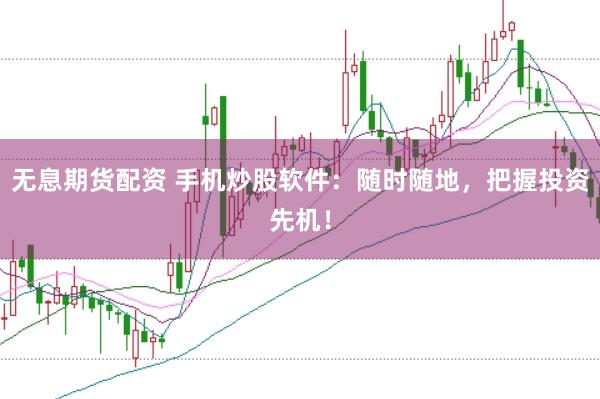 无息期货配资 手机炒股软件：随时随地，把握投资先机！