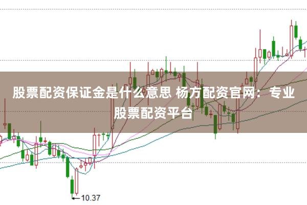 股票配资保证金是什么意思 杨方配资官网:专业股票配资平台