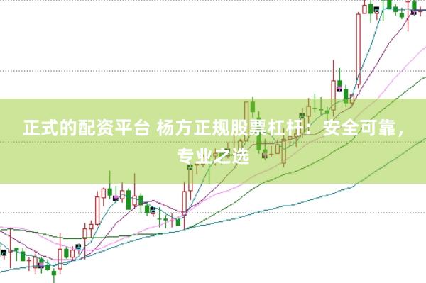 正式的配资平台 杨方正规股票杠杆：安全可靠，专业之选