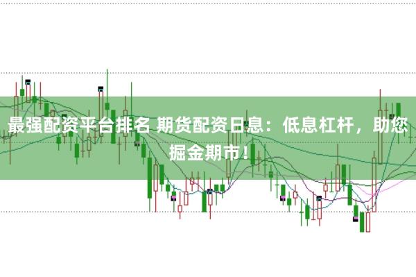 最强配资平台排名 期货配资日息：低息杠杆，助您掘金期市！